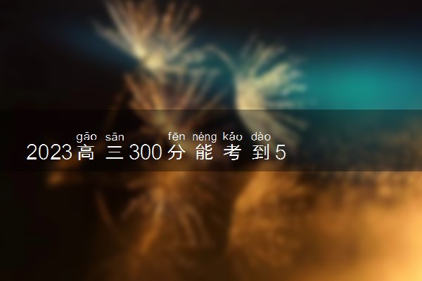 2023高三300分能考到500吗 要怎么做才能提高到500分