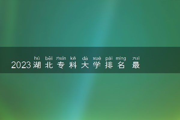 2023湖北专科大学排名 最好高职院校名单一览