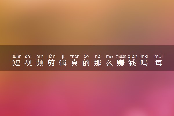 短视频剪辑真的那么赚钱吗 每月工资多少