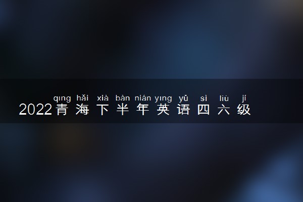 2022青海下半年英语四六级考试延期了吗 会推迟吗