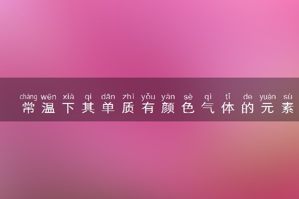 常温下其单质有颜色气体的元素是什么