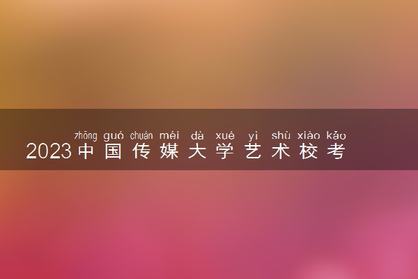 2023中国传媒大学艺术校考怎样报名 什么时候报名