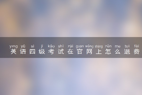 英语四级考试在官网上怎么退费
