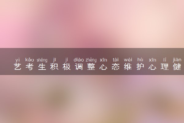艺考生积极调整心态维护心理健康的方法 怎样调整