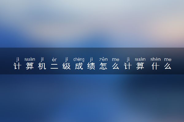 计算机二级成绩怎么计算 什么时候出来