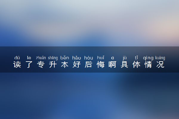 读了专升本好后悔啊具体情况 是怎么回事