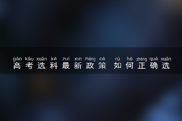 高考选科最新政策 如何正确选科