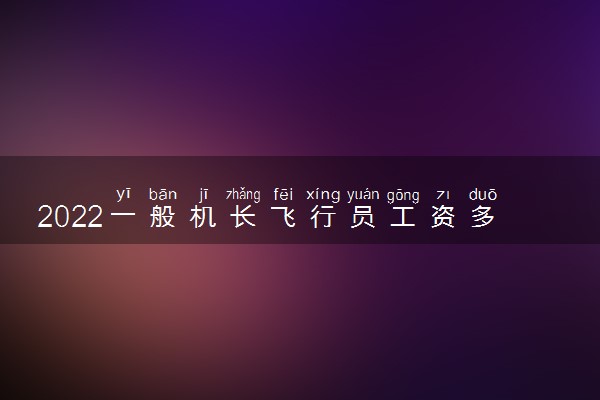 2022一般机长飞行员工资多少钱一个月 发展前景好吗