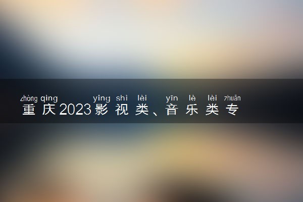 重庆2023影视类、音乐类专业统考延期 延期到什么时候