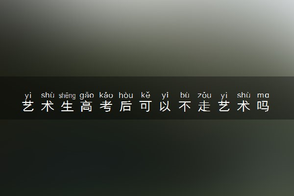 艺术生高考后可以不走艺术吗 不走艺术怎样填志愿