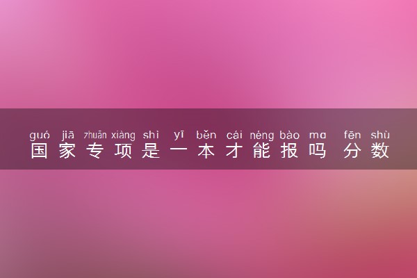 国家专项是一本才能报吗 分数很高吗