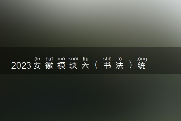 2023安徽模块六（书法）统考时间确定 哪天考试