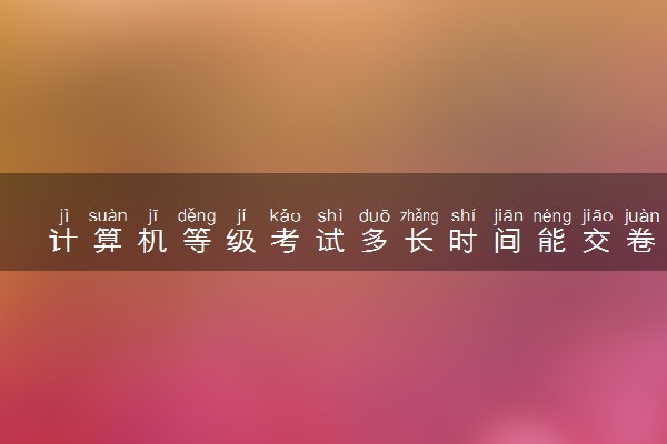 计算机等级考试多长时间能交卷 什么时候交卷比较好