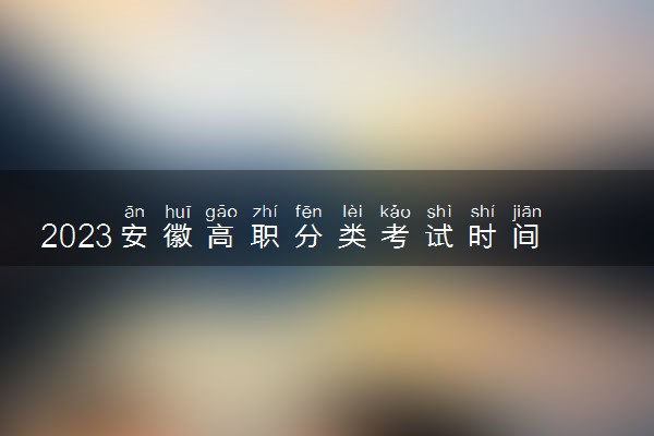 2023安徽高职分类考试时间是什么时候 具体时间安排