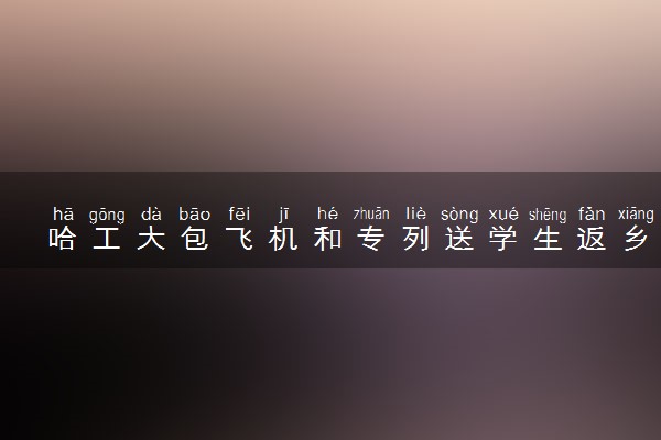 哈工大包飞机和专列送学生返乡 并为其出行作担保