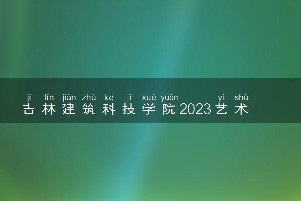 吉林建筑科技学院2023艺术类专业招生简章