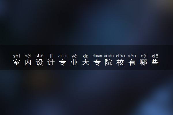 室内设计专业大专院校有哪些 什么学校好