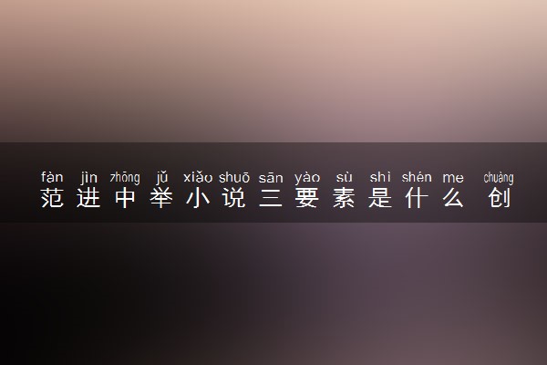 范进中举小说三要素是什么 创作背景是