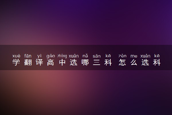 学翻译高中选哪三科 怎么选科