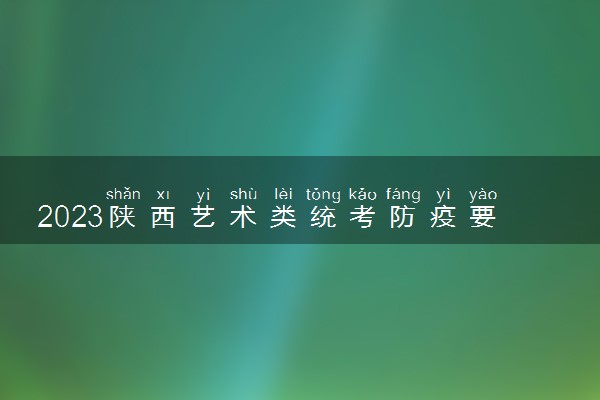 2023陕西艺术类统考防疫要求 考生需要注意什么
