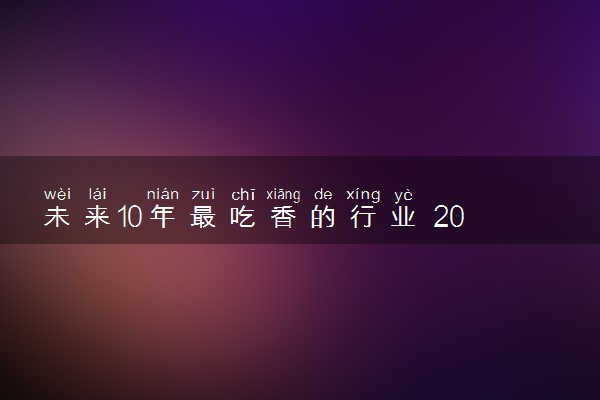 未来10年最吃香的行业 2023什么行业工作最热门