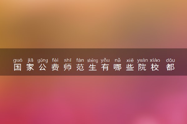 国家公费师范生有哪些院校 都要多少分能上
