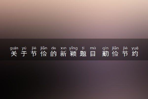 关于节俭的新颖题目 勤俭节约的作文素材摘抄
