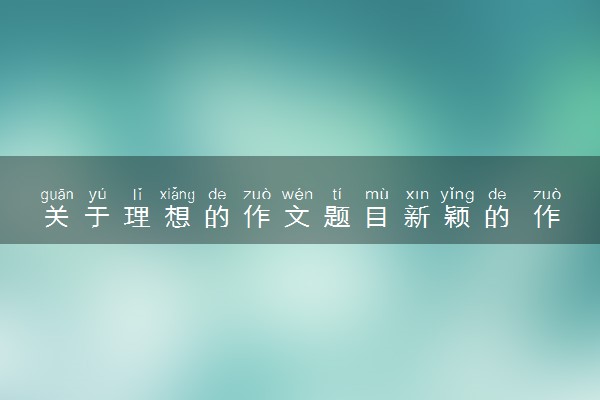 关于理想的作文题目新颖的 作文素材积累