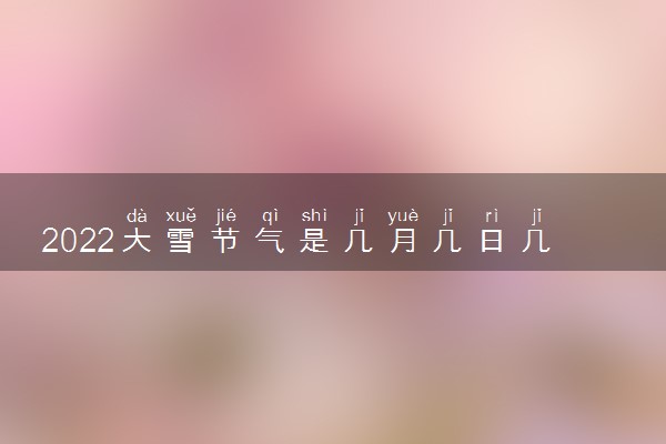 2022大雪节气是几月几日几点 具体是哪天