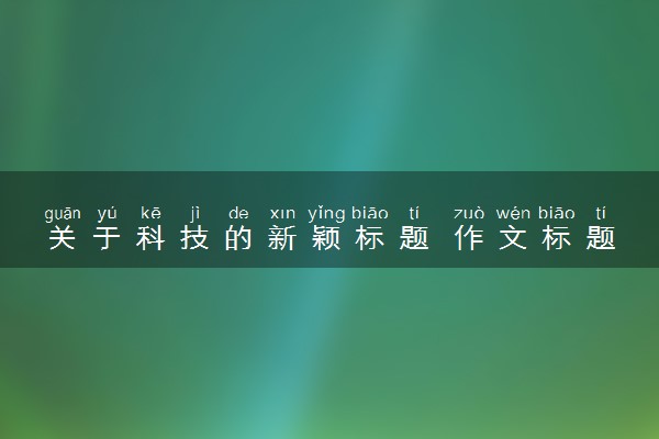 关于科技的新颖标题 作文标题及范文欣赏
