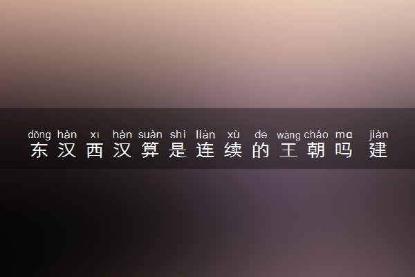 东汉西汉算是连续的王朝吗 建立的过程是