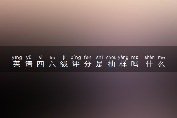 英语四六级评分是抽样吗 什么计算方式