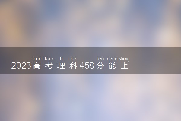 2023高考理科458分能上二本吗 能上什么学校