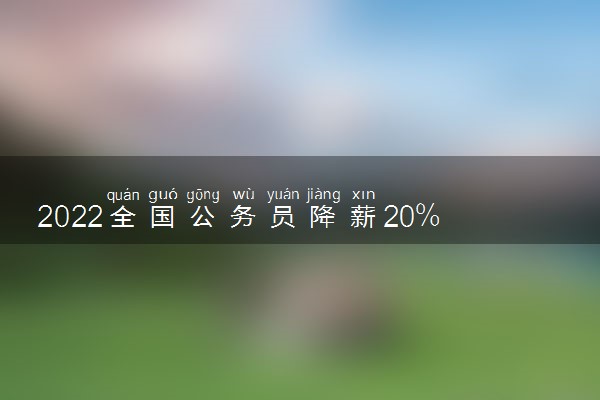 2022全国公务员降薪20%是怎么回事 真的假的