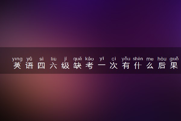 英语四六级缺考一次有什么后果