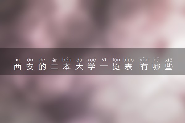 西安的二本大学一览表 有哪些不错的二本院校