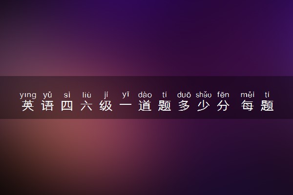 英语四六级一道题多少分 每题分值是多少