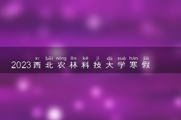 2023西北农林科技大学寒假时间安排 什么时候放寒假