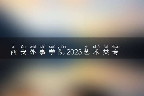 西安外事学院2023艺术类专业招生简章