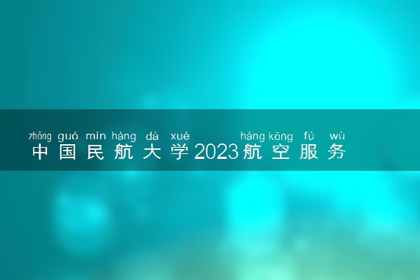 中国民航大学2023航空服务艺术与管理专业招生简章