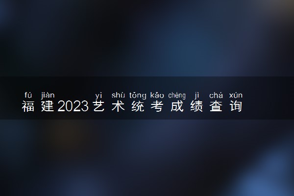 福建2023艺术统考成绩查询时间及入口 具体怎样查询