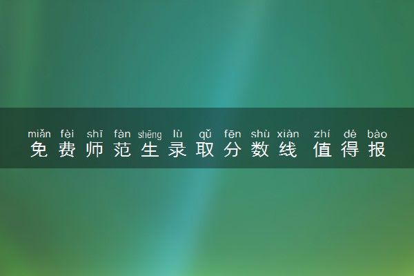 免费师范生录取分数线 值得报考吗