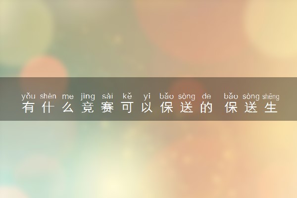有什么竞赛可以保送的 保送生未来发展方向好吗