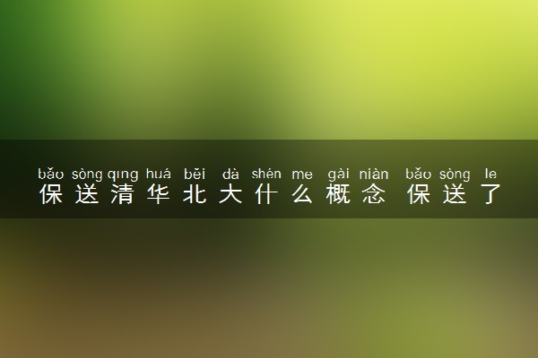 保送清华北大什么概念 保送了的好处是什么