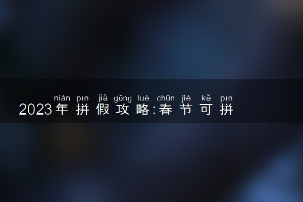 2023年拼假攻略:春节可拼出16天假具体情况 怎么回事