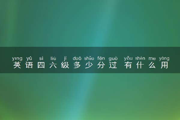 英语四六级多少分过 有什么用