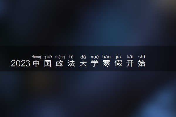2023中国政法大学寒假开始和结束时间 什么时候放寒假