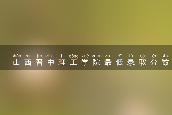 山西晋中理工学院最低录取分数线是多少2022？附文理科最低分及位次