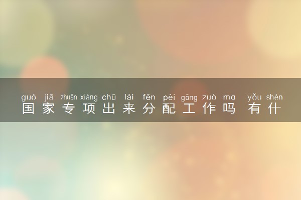 国家专项出来分配工作吗 有什么优势