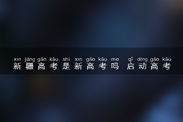 新疆高考是新高考吗 启动高考改革了吗